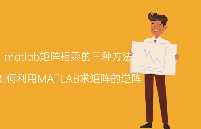 matlab矩阵相乘的三种方法 如何利用MATLAB求矩阵的逆阵？